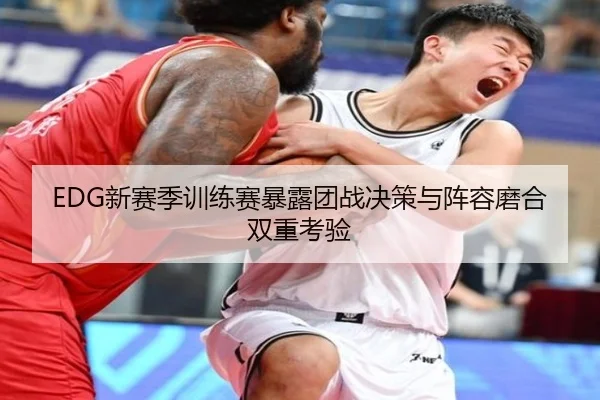 EDG新赛季训练赛暴露团战决策与阵容磨合双重考验